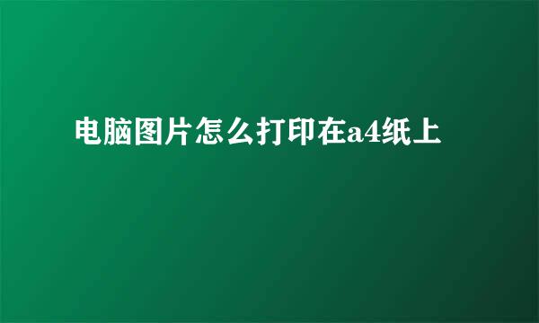 电脑图片怎么打印在a4纸上