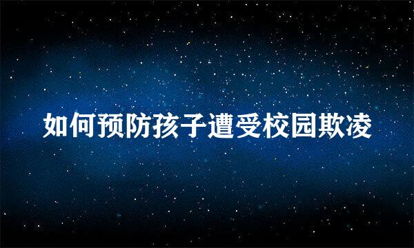 如何预防孩子遭受校园欺凌