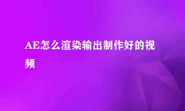AE怎么渲染输出制作好的视频