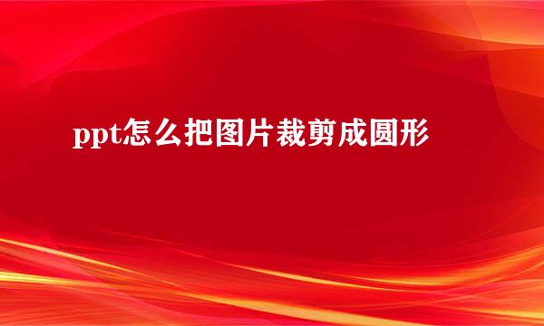 ppt怎么把图片裁剪成圆形
