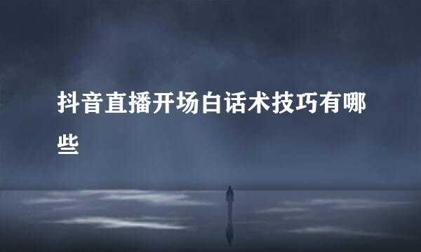 抖音直播开场白话术技巧有哪些