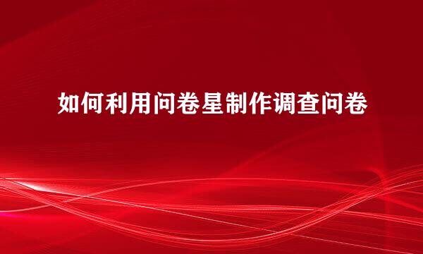如何利用问卷星制作调查问卷