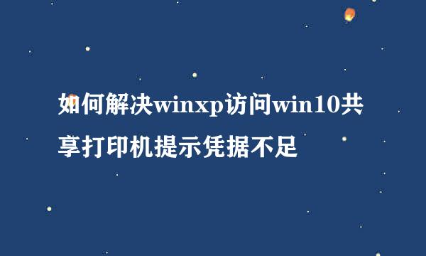 如何解决winxp访问win10共享打印机提示凭据不足