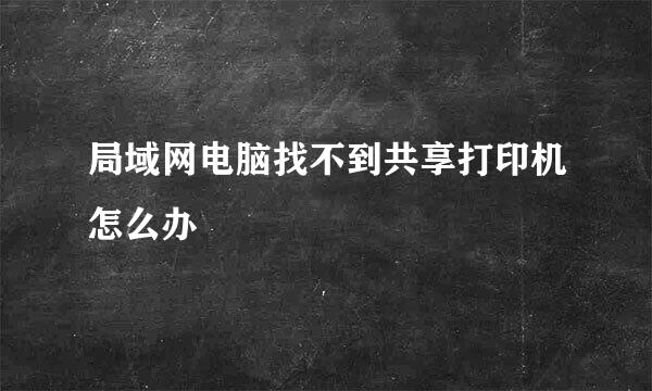 局域网电脑找不到共享打印机怎么办