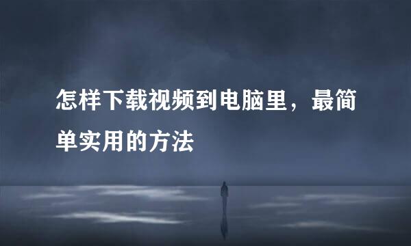 怎样下载视频到电脑里，最简单实用的方法