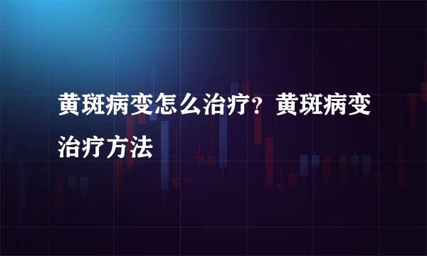 黄斑病变怎么治疗？黄斑病变治疗方法