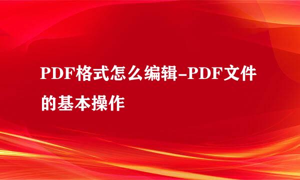 PDF格式怎么编辑-PDF文件的基本操作