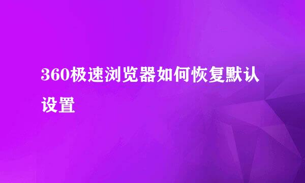 360极速浏览器如何恢复默认设置