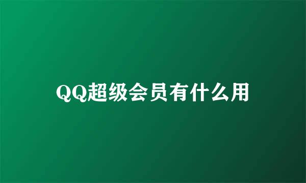 QQ超级会员有什么用