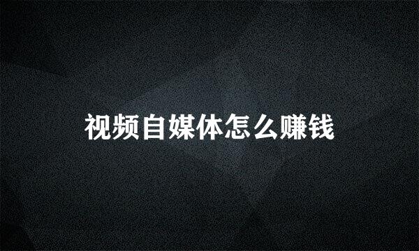 视频自媒体怎么赚钱