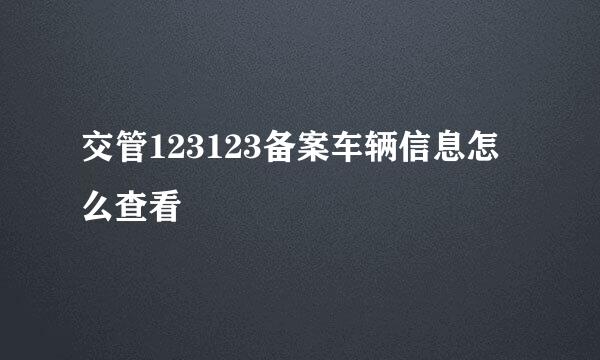 交管123123备案车辆信息怎么查看