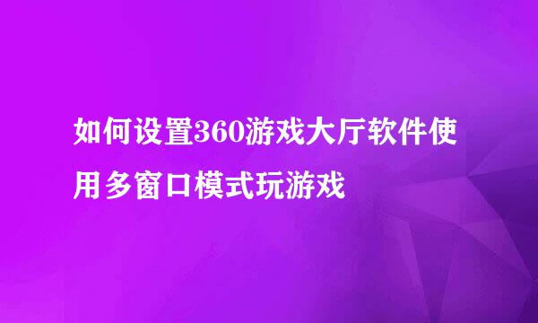 如何设置360游戏大厅软件使用多窗口模式玩游戏