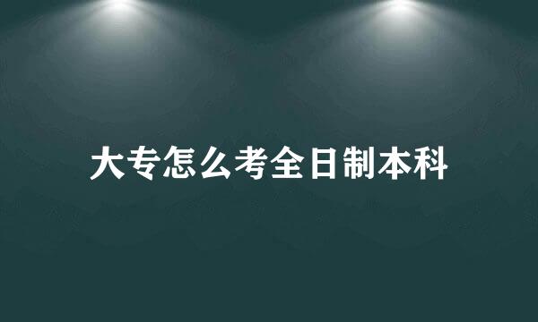 大专怎么考全日制本科
