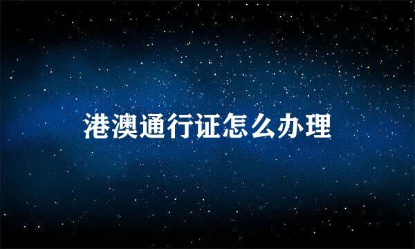 港澳通行证怎么办理