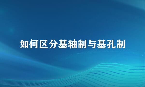 如何区分基轴制与基孔制