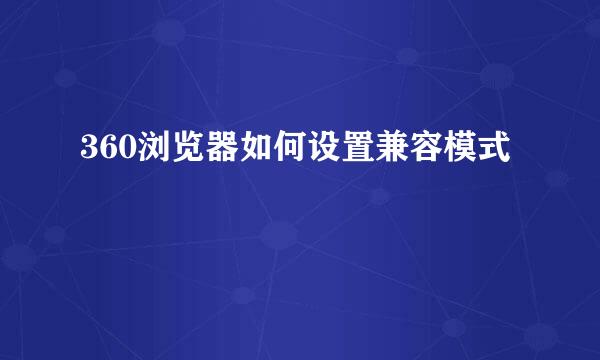 360浏览器如何设置兼容模式