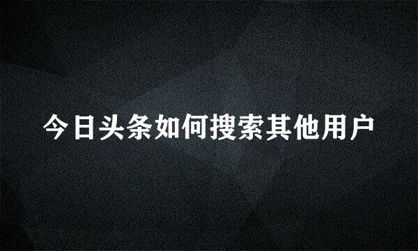 今日头条如何搜索其他用户