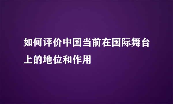 如何评价中国当前在国际舞台上的地位和作用