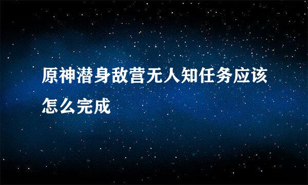原神潜身敌营无人知任务应该怎么完成