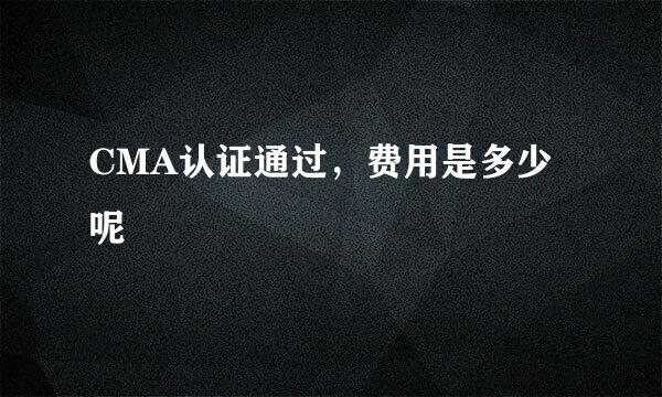 CMA认证通过，费用是多少呢