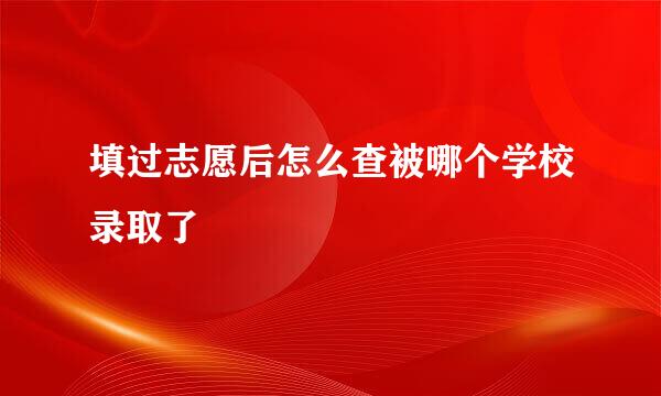 填过志愿后怎么查被哪个学校录取了