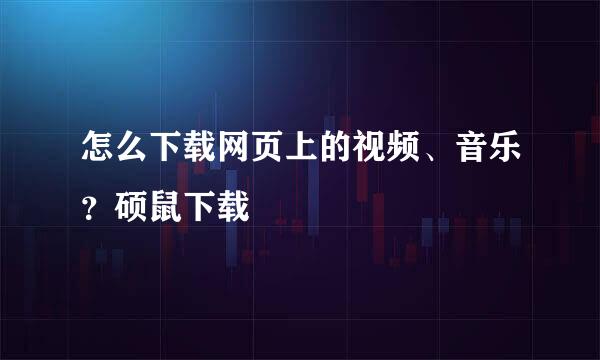 怎么下载网页上的视频、音乐？硕鼠下载