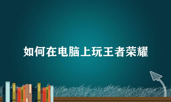 如何在电脑上玩王者荣耀