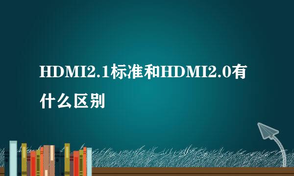 HDMI2.1标准和HDMI2.0有什么区别