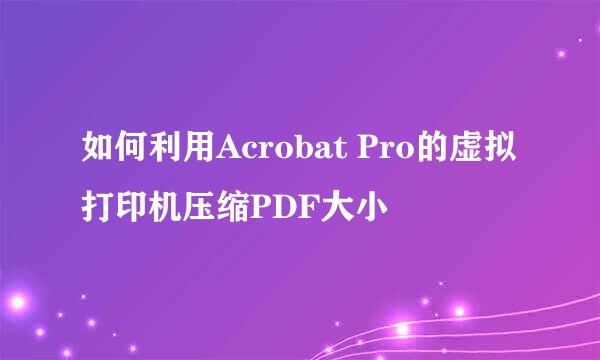 如何利用Acrobat Pro的虚拟打印机压缩PDF大小