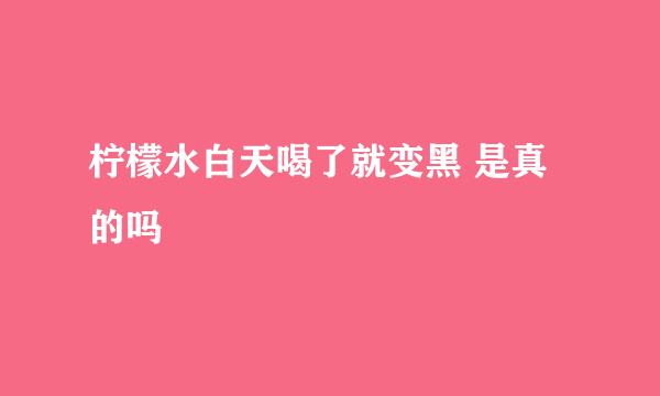 柠檬水白天喝了就变黑 是真的吗