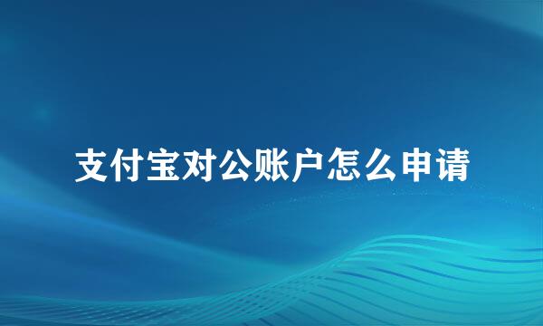 支付宝对公账户怎么申请