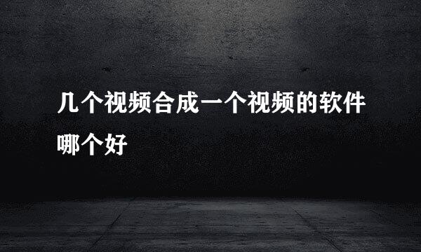 几个视频合成一个视频的软件哪个好