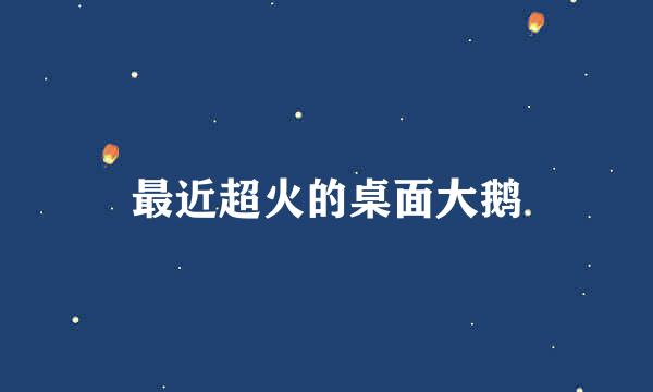 最近超火的桌面大鹅