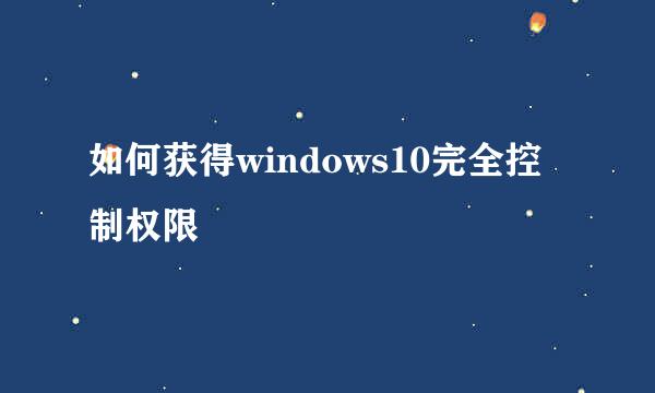 如何获得windows10完全控制权限