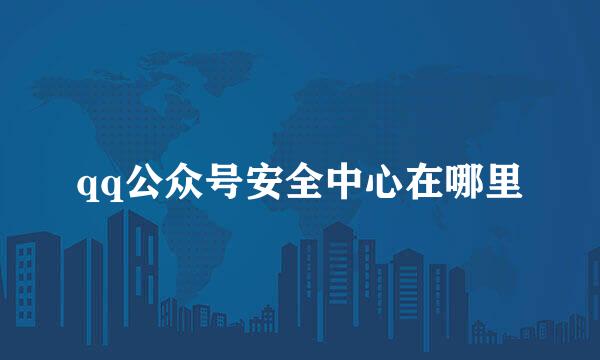 qq公众号安全中心在哪里