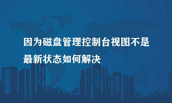 因为磁盘管理控制台视图不是最新状态如何解决