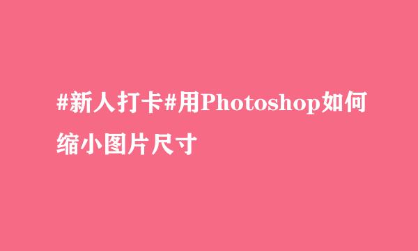 #新人打卡#用Photoshop如何缩小图片尺寸