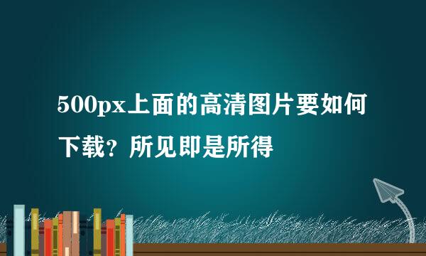500px上面的高清图片要如何下载？所见即是所得