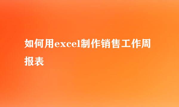 如何用excel制作销售工作周报表