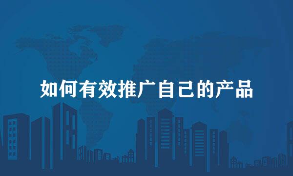 如何有效推广自己的产品