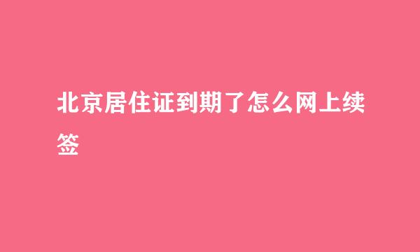 北京居住证到期了怎么网上续签