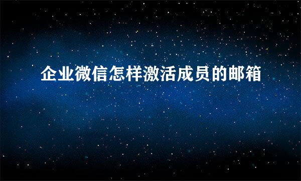 企业微信怎样激活成员的邮箱