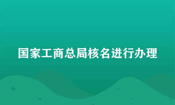 国家工商总局核名进行办理