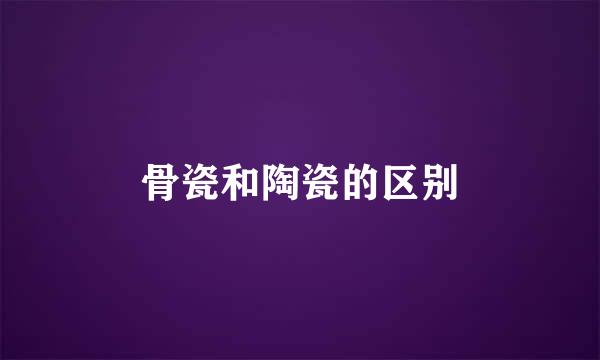 骨瓷和陶瓷的区别