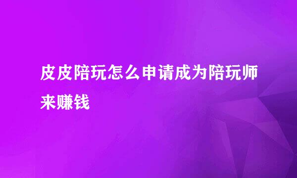皮皮陪玩怎么申请成为陪玩师来赚钱
