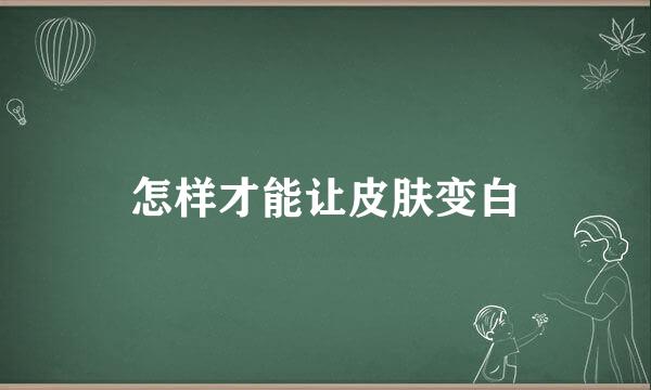 怎样才能让皮肤变白
