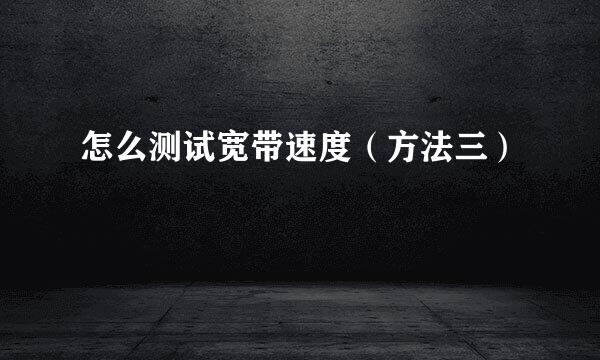 怎么测试宽带速度（方法三）
