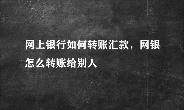 网上银行如何转账汇款，网银怎么转账给别人