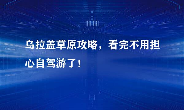 乌拉盖草原攻略，看完不用担心自驾游了！