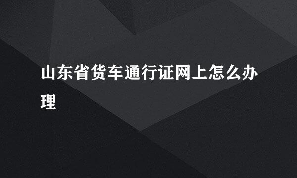 山东省货车通行证网上怎么办理